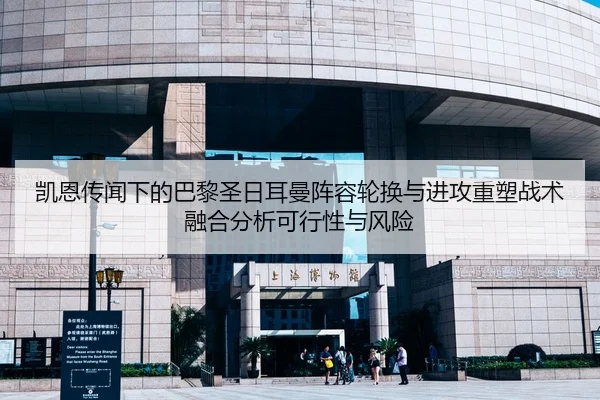 凯恩传闻下的巴黎圣日耳曼阵容轮换与进攻重塑战术融合分析可行性与风险