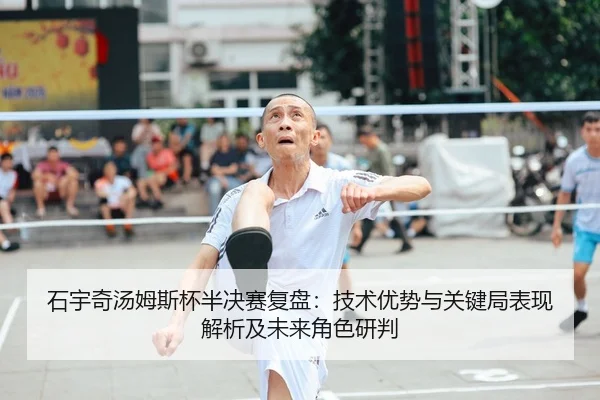 石宇奇汤姆斯杯半决赛复盘：技术优势与关键局表现解析及未来角色研判
