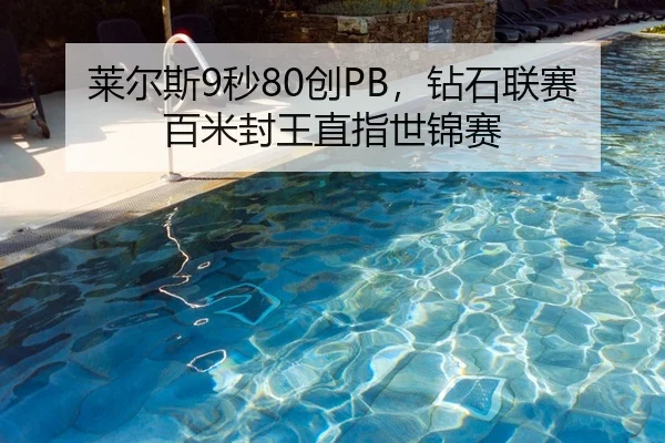 莱尔斯9秒80创PB，钻石联赛百米封王直指世锦赛
